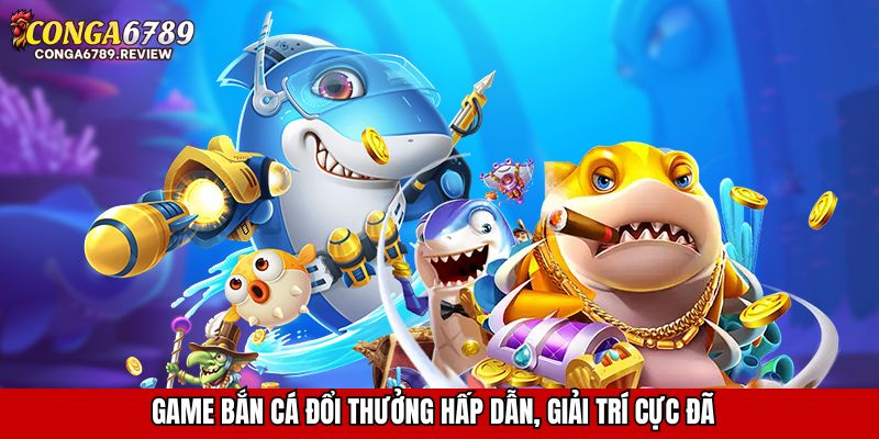 Game bắn cá đổi thưởng hấp dẫn, giải trí cực đã