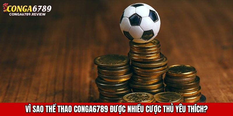 Vì sao thể thao CONGA6789 được nhiều cược thủ yêu thích?